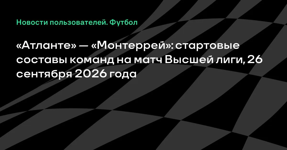 «Атланте» и «Монтеррей» назвали стартовые составы на матч Высшей лиги