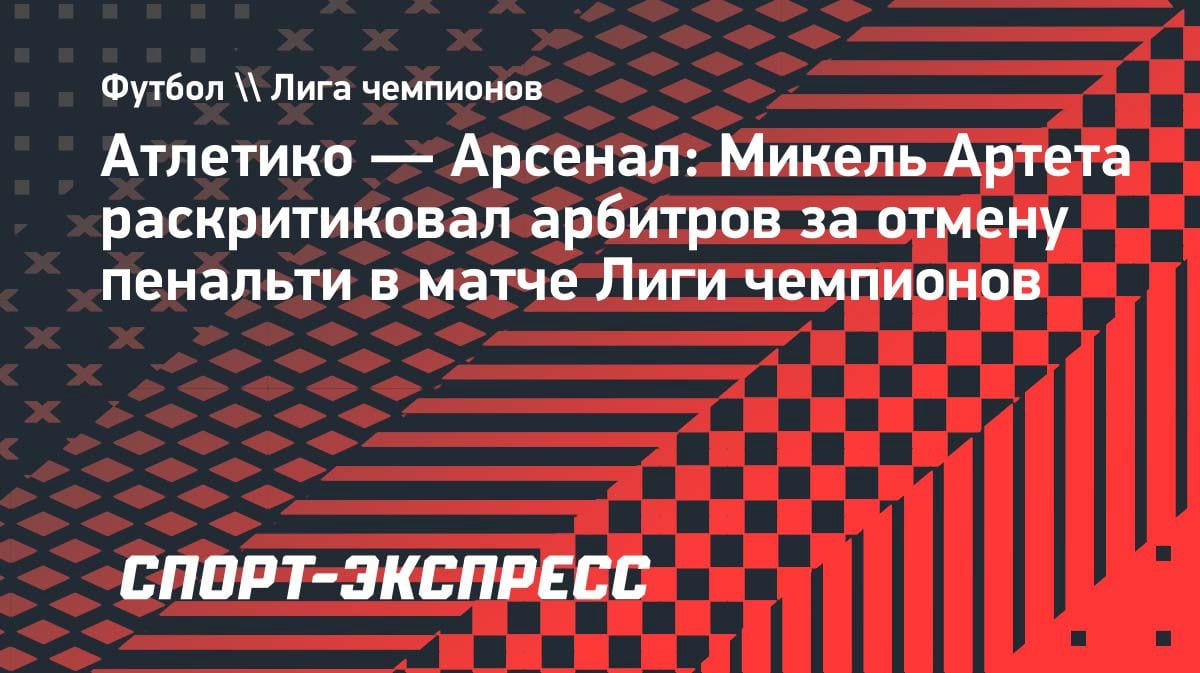 «Это пенальти!»: Артета взбешён решением арбитра в концовке матча с «Атлетико»