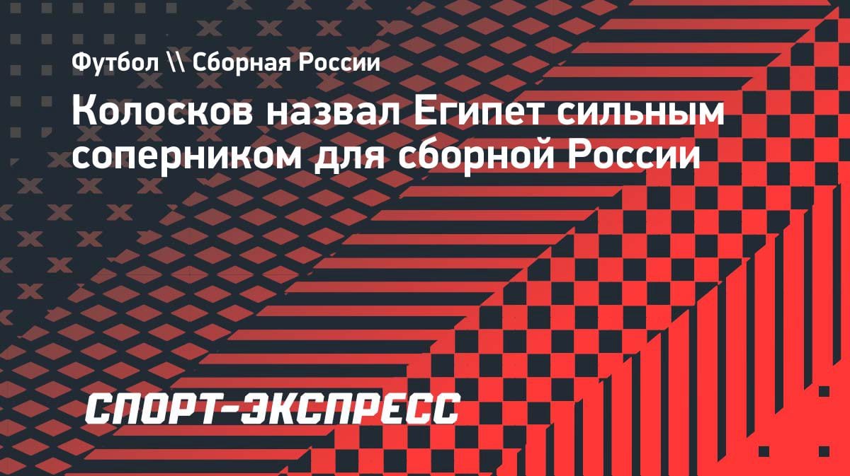Колосков о матчах сборной России: «Египет — серьёзный соперник»