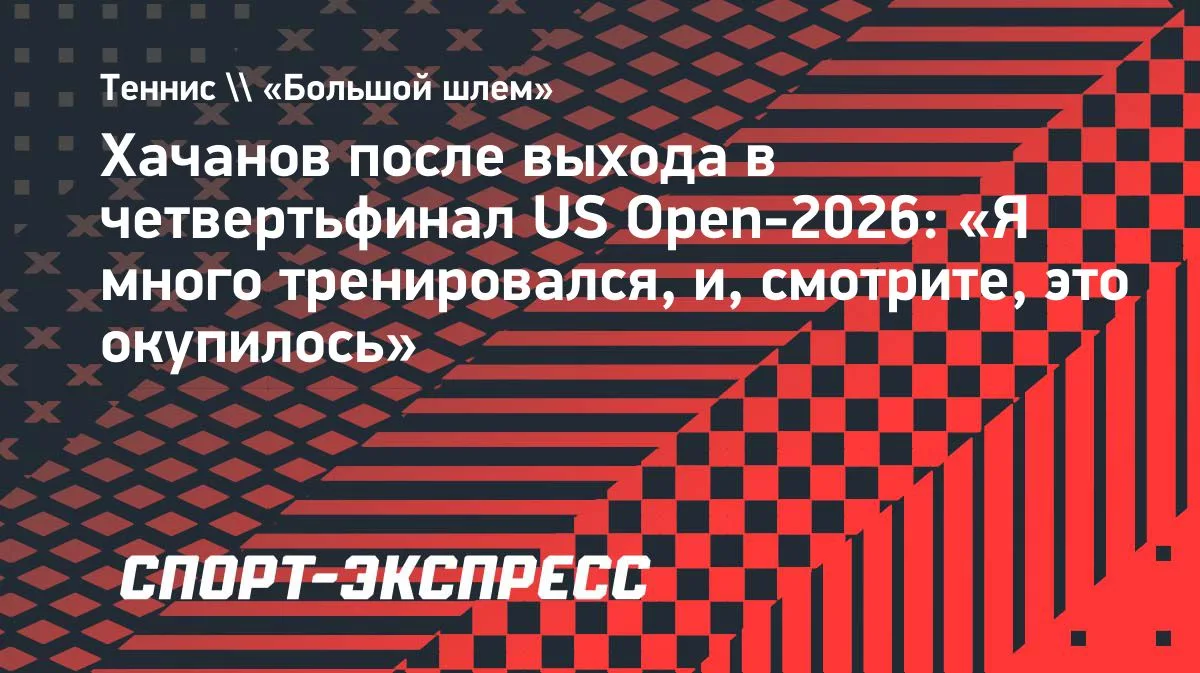 Хачанов о выходе в 1/4 финала US Open: «Я много тренировался, и это окупилось»