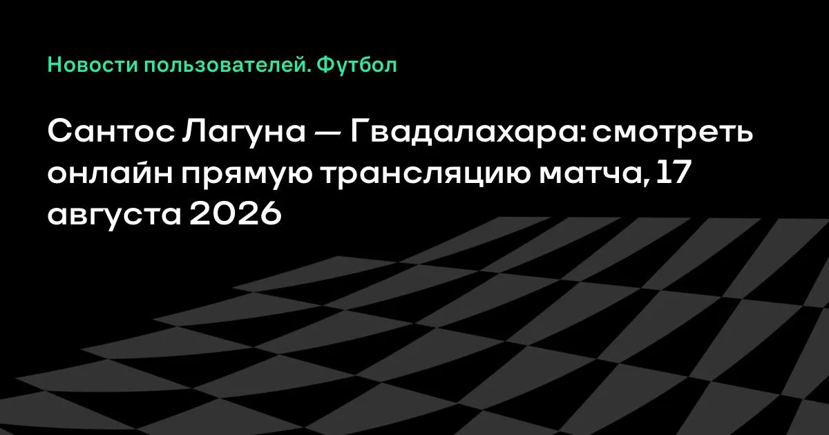 Сантос Лагуна — Гвадалахара: смотреть онлайн 17 августа 2026