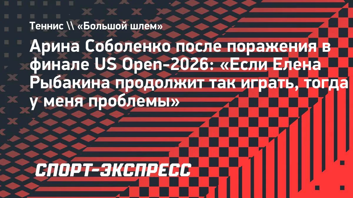 Соболенко после финала US Open-2026: «Если Рыбакина продолжит так играть, тогда у меня проблемы»