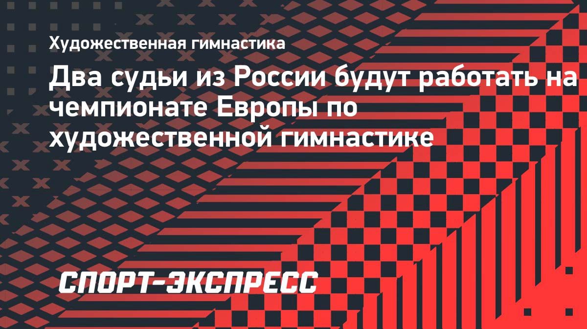 Российские арбитры получили назначение на ЧЕ по художественной гимнастике: кто будет судить в Варне