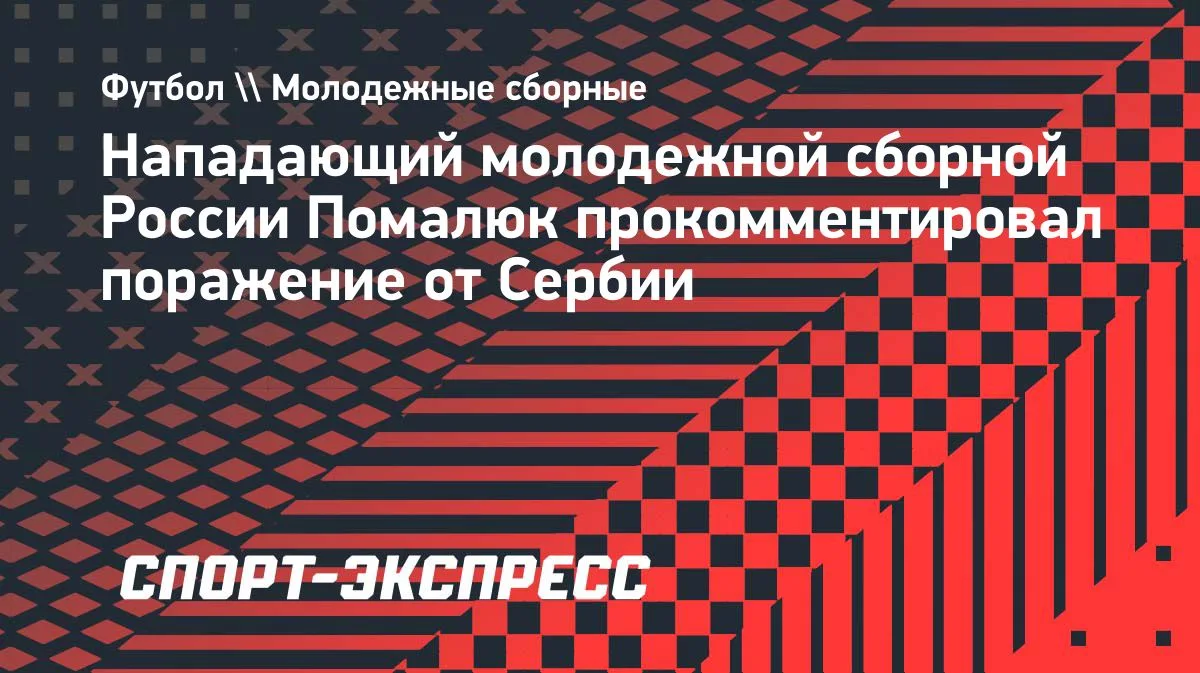 Помалюк высказался о поражении молодёжной сборной России от Сербии