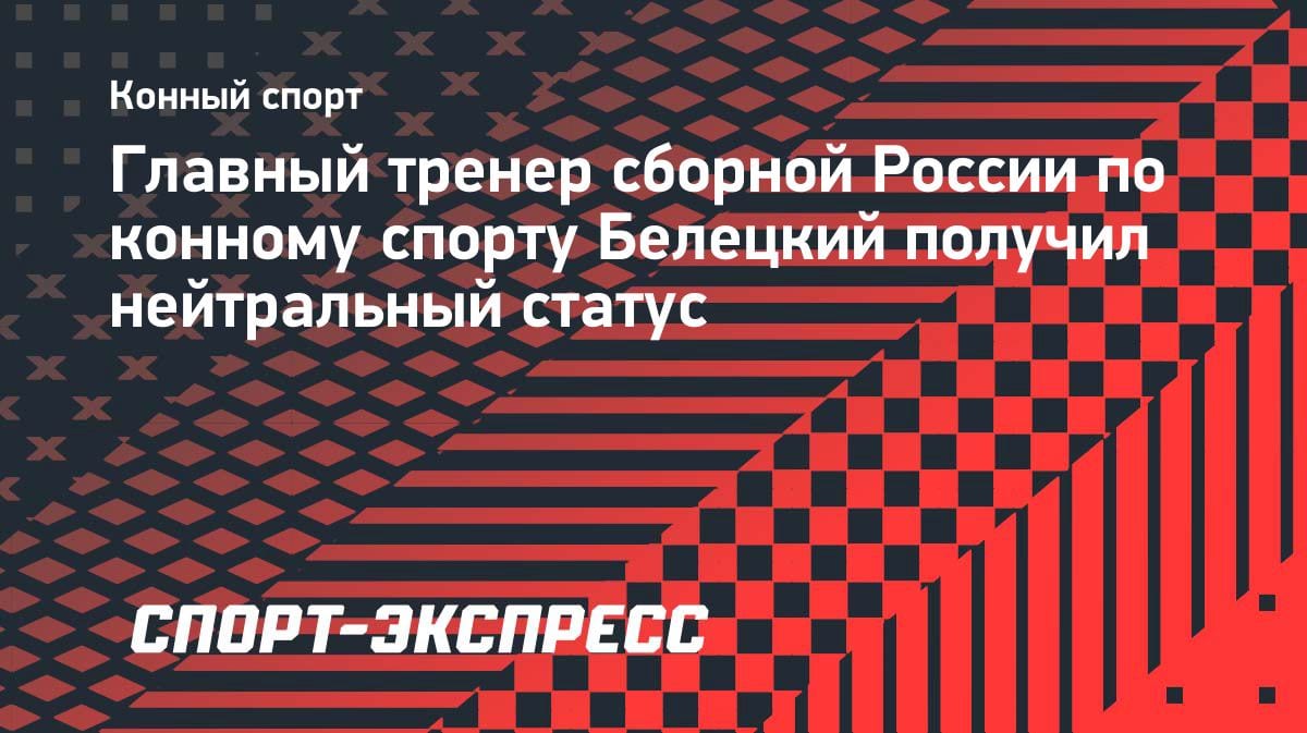 Нейтральный статус у Белецкого: главный тренер сборной России по конному спорту получил допуск