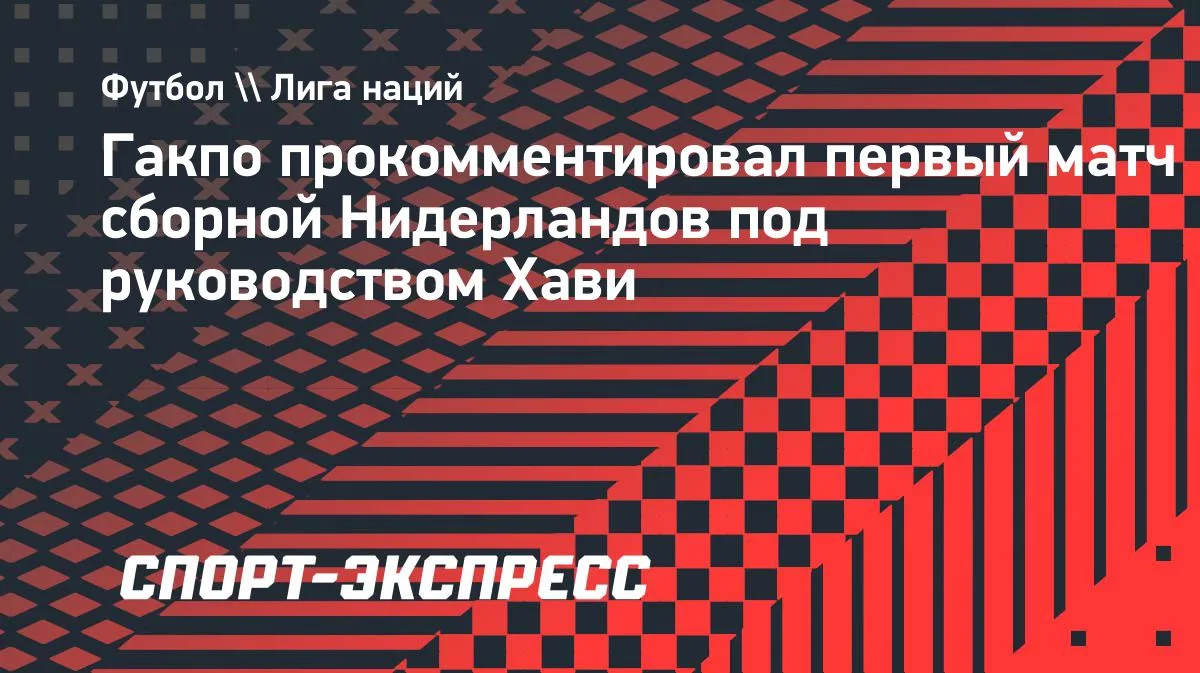 Гакпо о дебюте Хави в сборной Нидерландов: страсть, интенсивность, энергия
