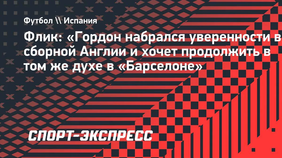 Флик о Гордоне: набрался уверенности в сборной Англии и хочет продолжить в «Барселоне»