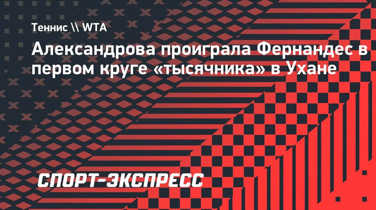 Александрова уступила Фернандес в первом круге турнира WTA 1000 в Ухане