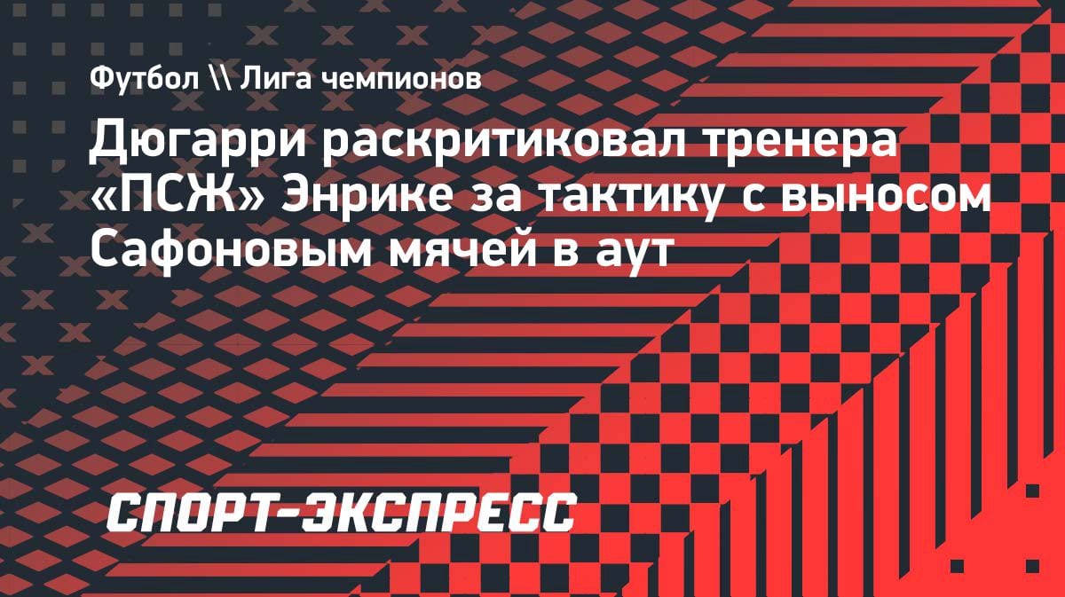 «Позор»: Дюгарри жёстко прошёлся по Энрике из-за тактики с Сафоновым в ЛЧ