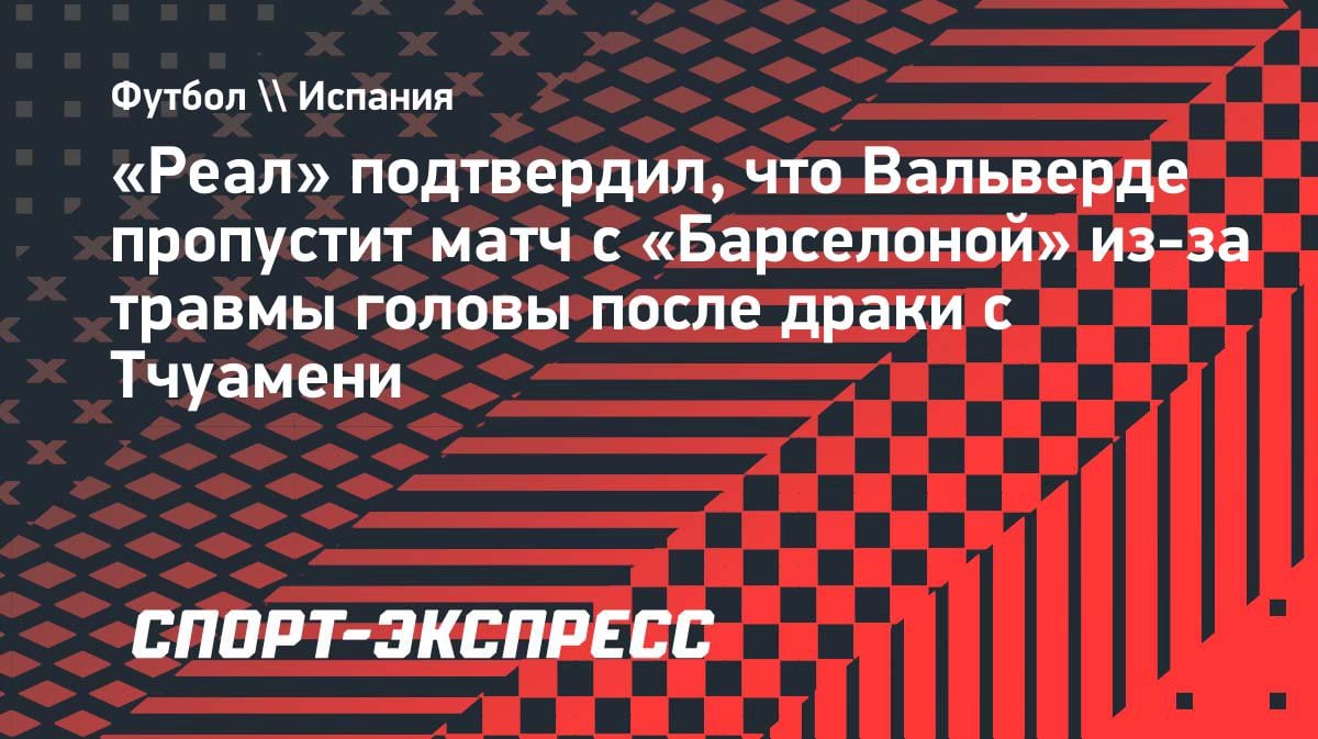 «Реал» потерял Вальверде на Эль-Класико: драка с Тчуамени привела к травме головы