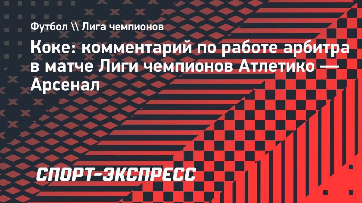 «Судьи тоже люди»: Коке — о ничьей «Атлетико» с «Арсеналом» в полуфинале ЛЧ