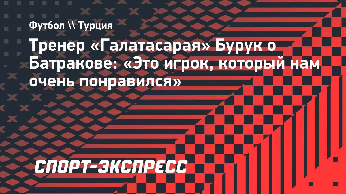 Бурук о Батракове: «Это игрок, который нам очень понравился»