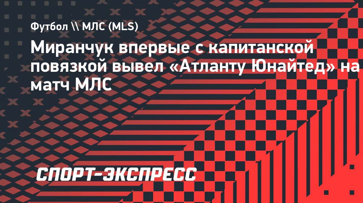 Алексей Миранчук впервые надел капитанскую повязку в «Атланте Юнайтед»: старт в МЛС против «Нью-Инглэнд Революшн»