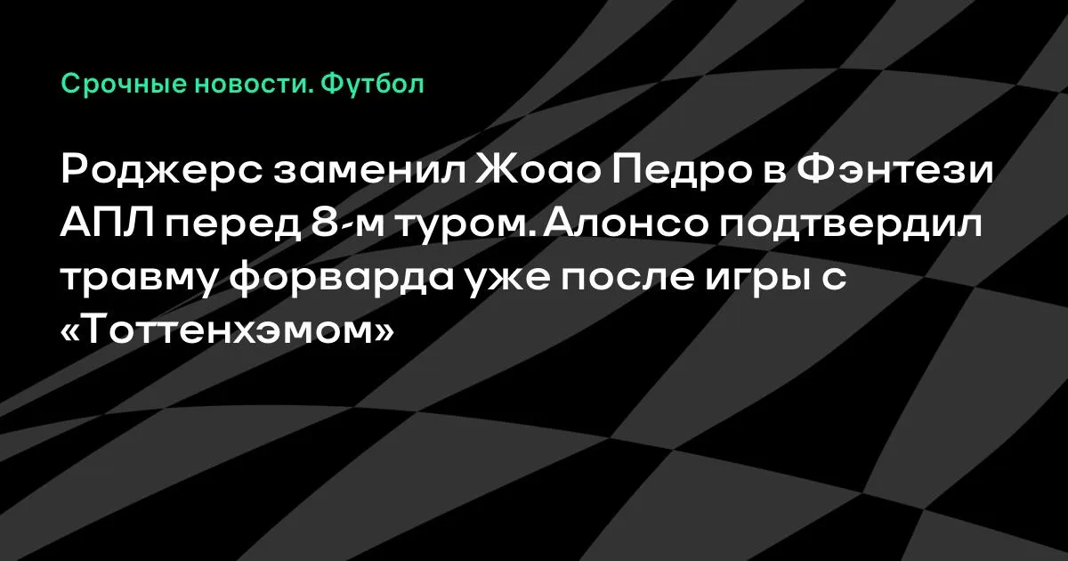 Роджерс заменил Жоао Педро в Фэнтези АПЛ перед 8-м туром: Алонсо подтвердил травму