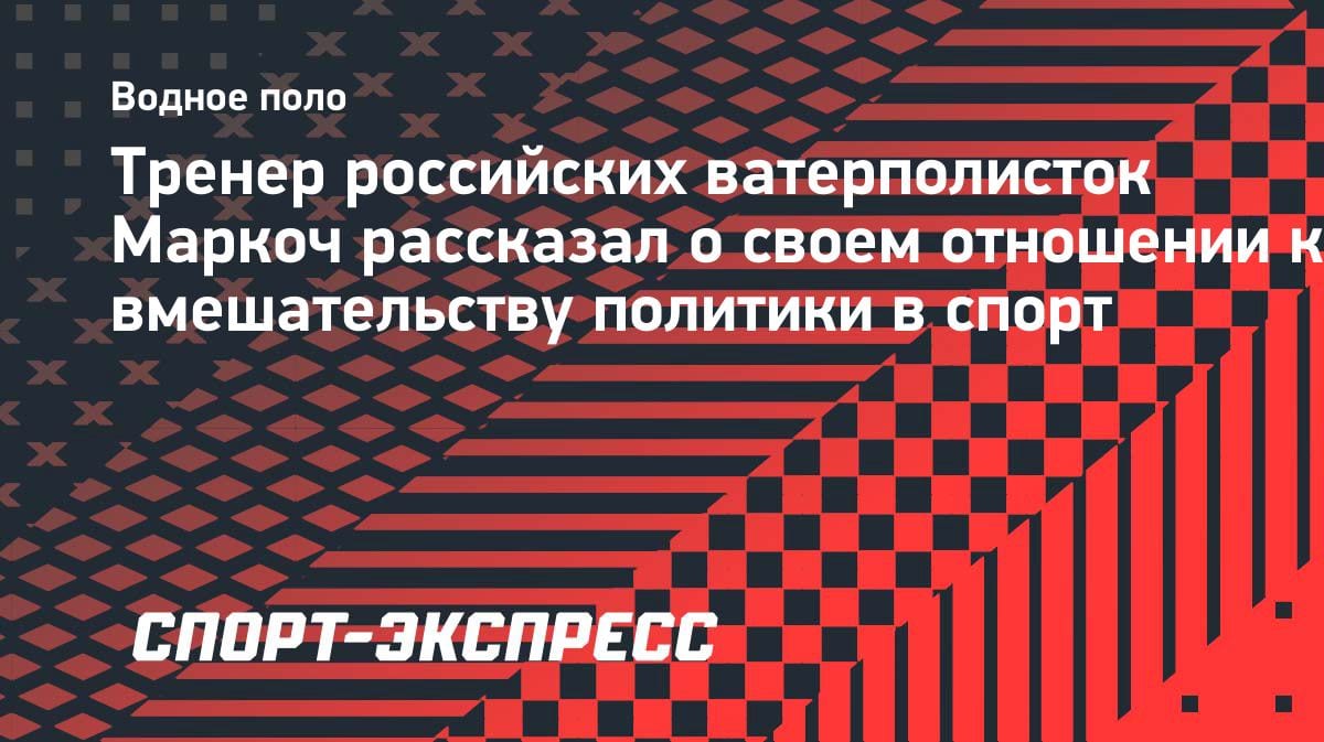 «Спорт вне политики»: тренер сборной России по водному поло Сергей Маркоч — о своем отношении к происходящему
