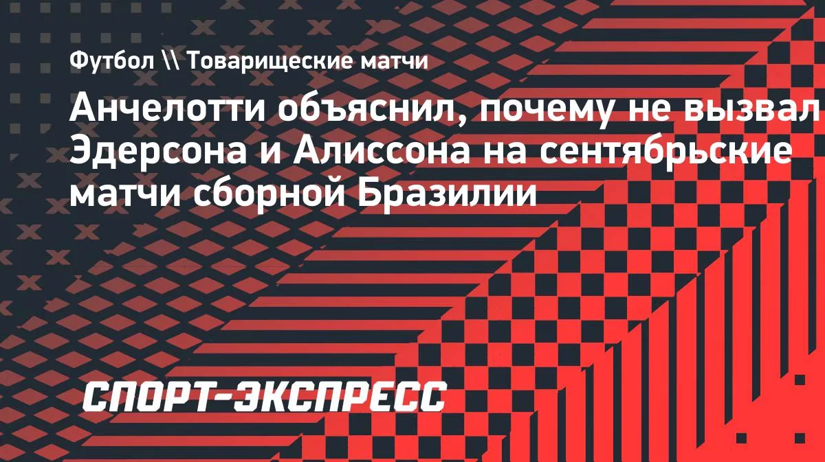 Анчелотти объяснил отсутствие Эдерсона и Алиссона в сборной Бразилии