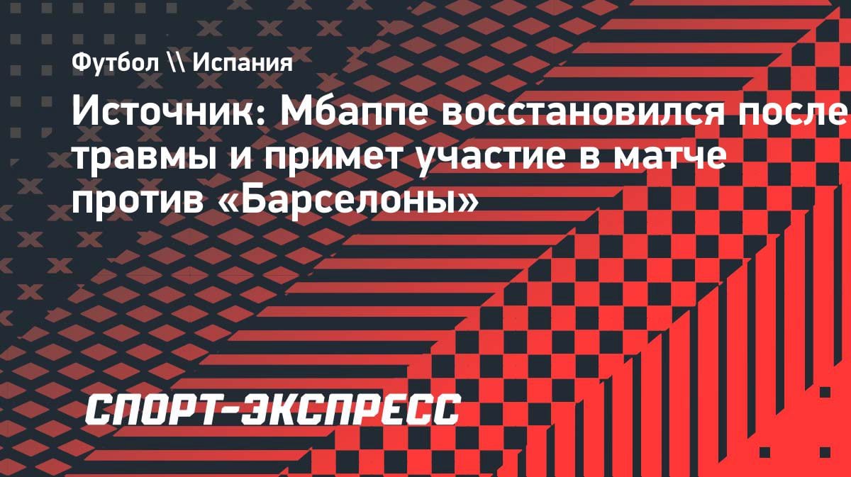 Мбаппе в строю: звезда «Реала» сыграет с «Барселоной» после травмы