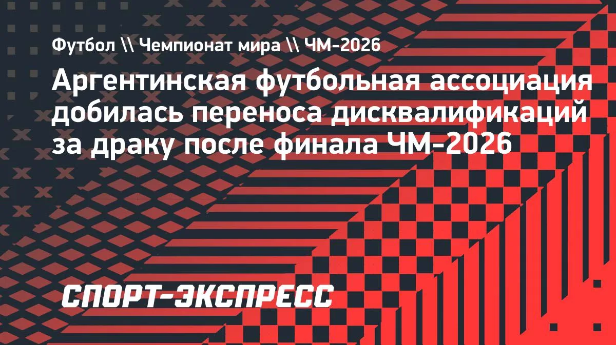 Аргентина добилась пересмотра санкций за драку после финала ЧМ-2026