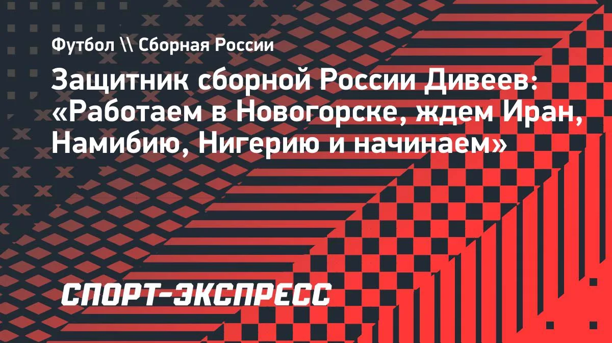 Дивеев: сборная России готовится в Новогорске к матчам с Ираном, Намибией и Нигерией