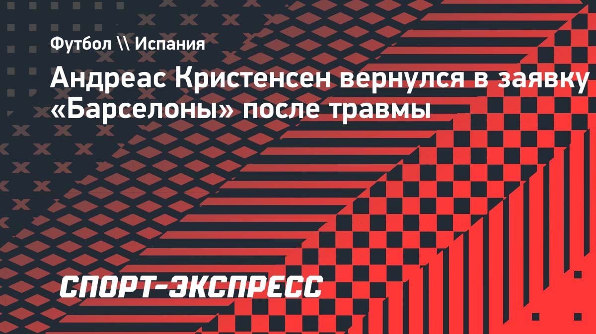 Кристенсен снова в деле: датский защитник вернулся в заявку «Барселоны» на матч с «Алавасом»