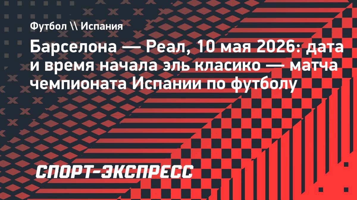 Эль Класико в мае 2026: «Барселона» против «Реала» — дата и время матча