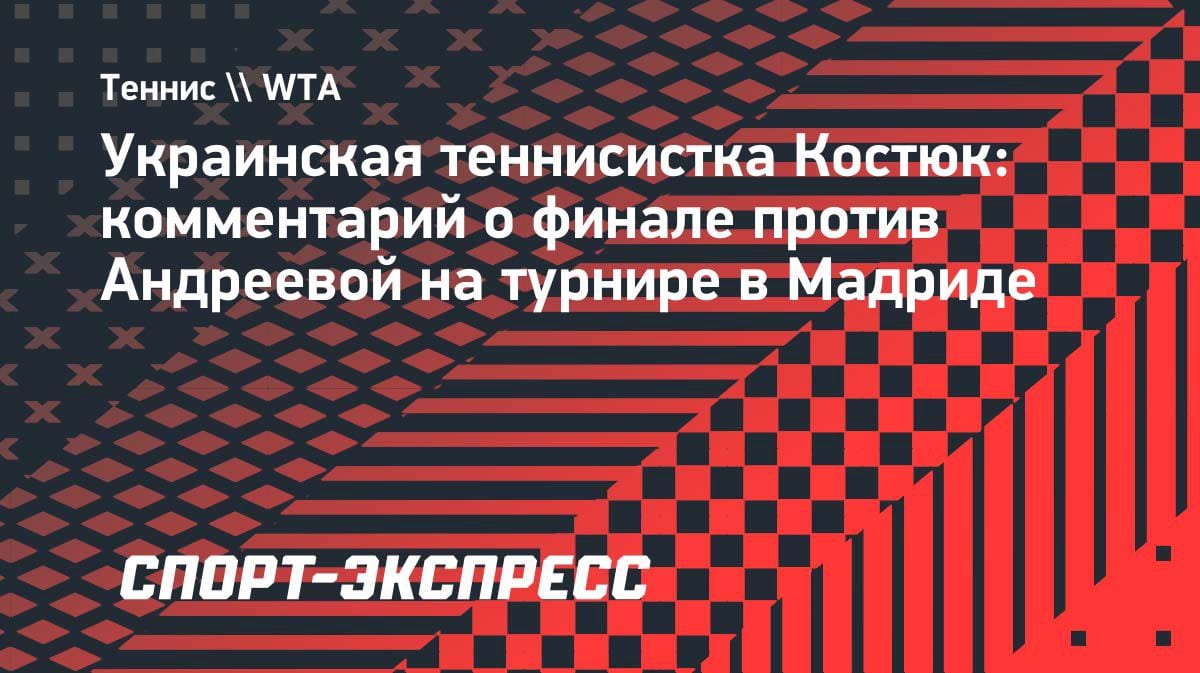 «Она очень стабильная»: Марта Костюк оценила игру Мирры Андреевой перед финалом в Мадриде