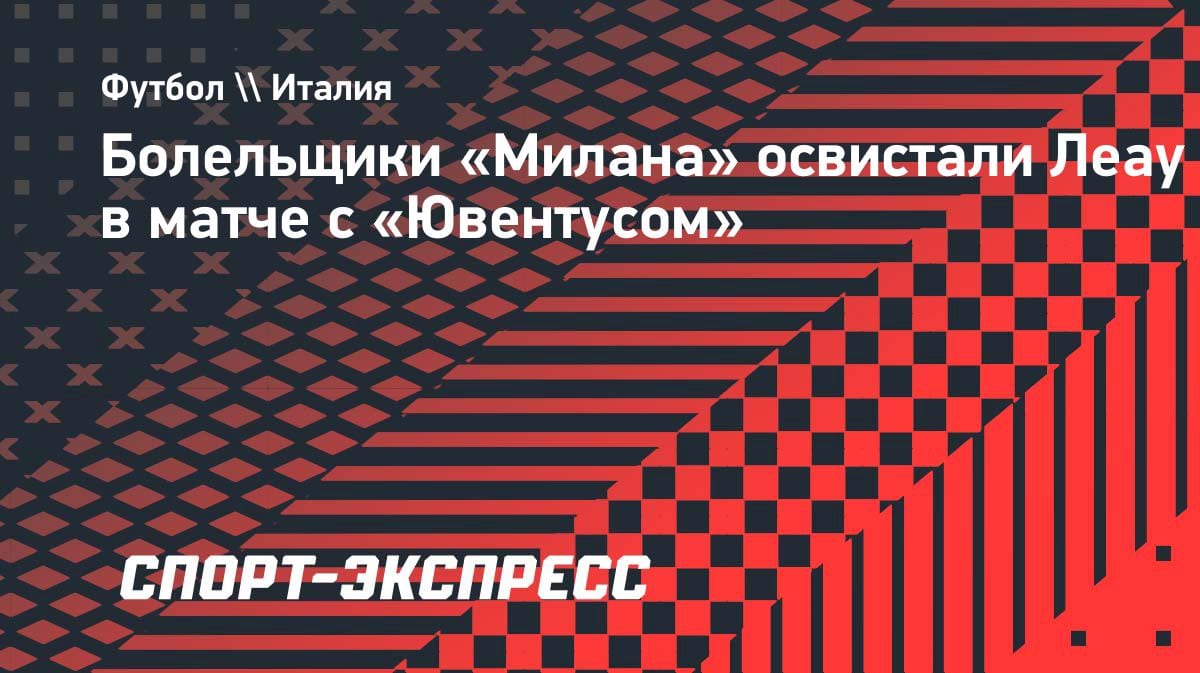 Свист с трибун «Сан-Сиро»: фанаты «Милана» обрушились на Леау после игры с «Ювентусом»