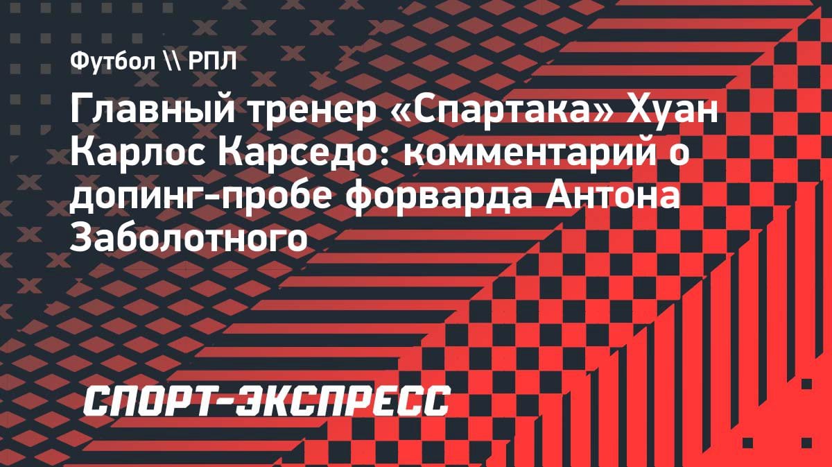 «В «Спартаке» его поддержали»: Карседо — о допинг-пробе Заболотного