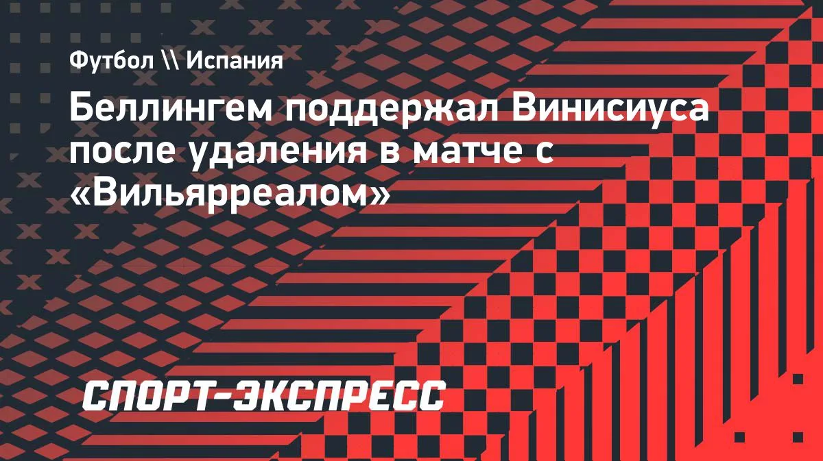 Беллингем встал на защиту Винисиуса после удаления в игре с «Вильярреалом»