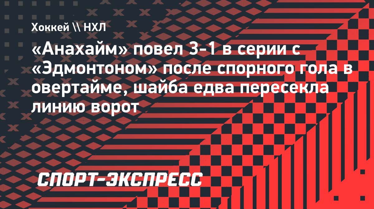 Скандальный гол в овертайме: «Анахайм» повел 3-1 в серии с «Эдмонтоном»