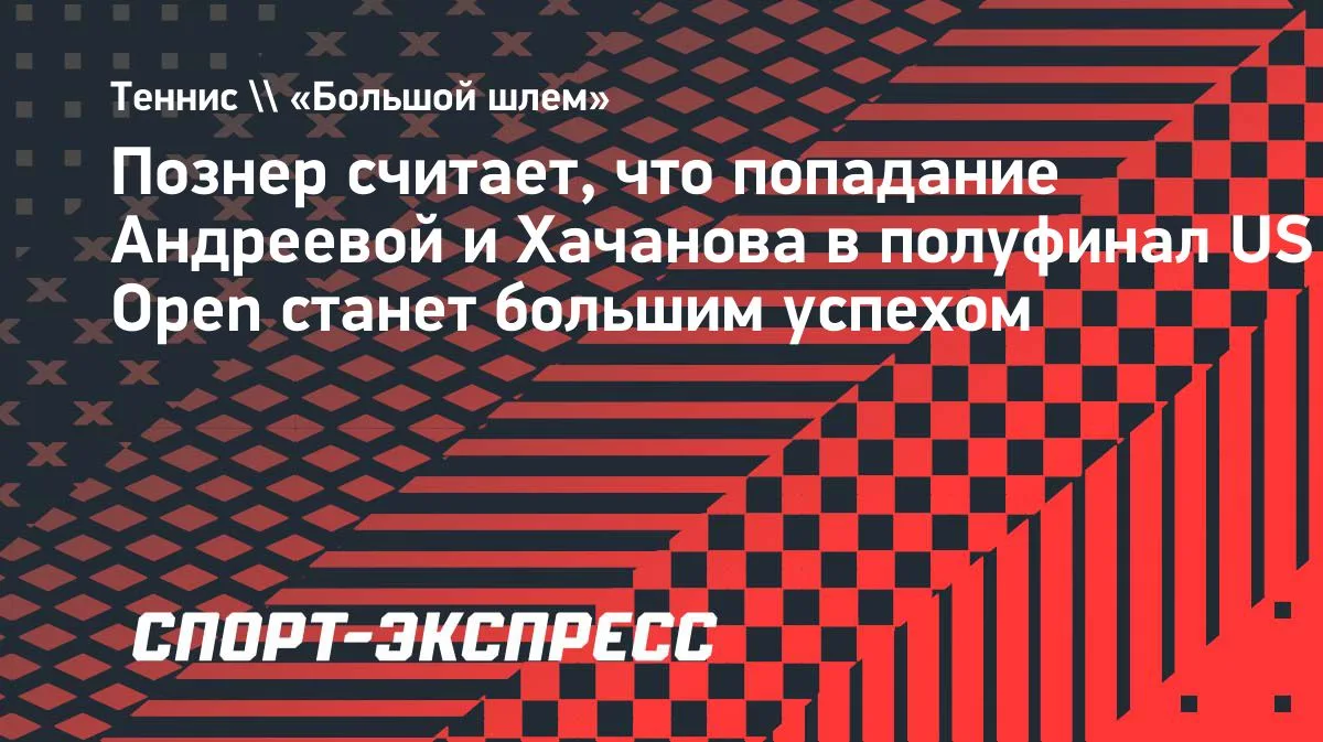 Познер: выход Андреевой и Хачанова в полуфинал US Open станет большим успехом