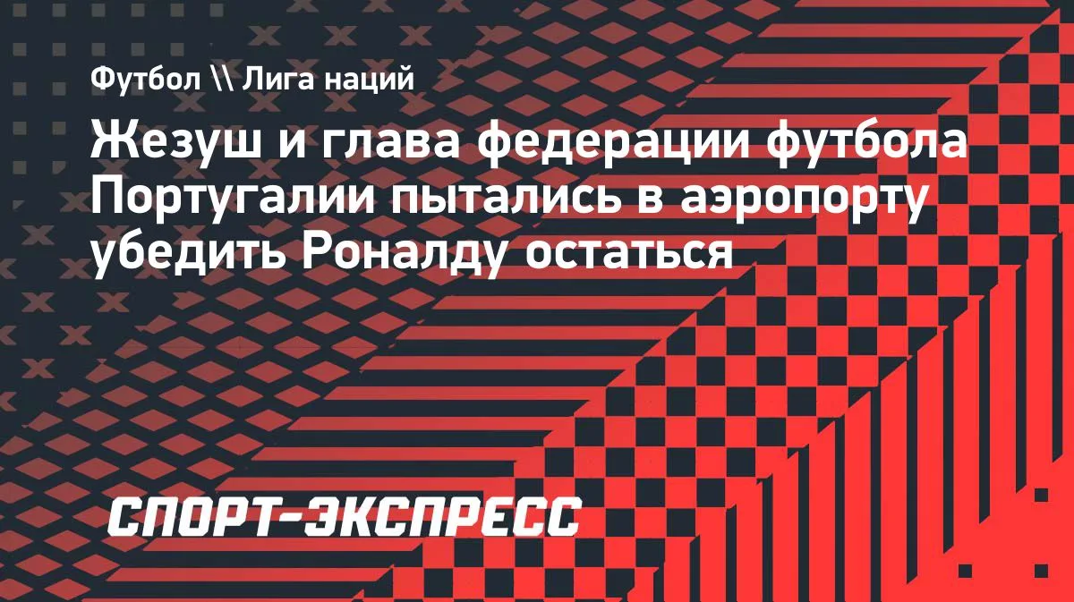 Жезуш и глава федерации Португалии ездили в аэропорт убеждать Роналду остаться