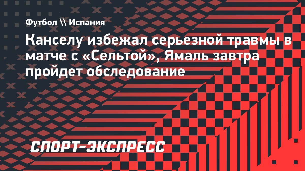 Канселу избежал травмы в матче с «Сельтой», Ямаль на обследовании: Флик прокомментировал потери «Барселоны»