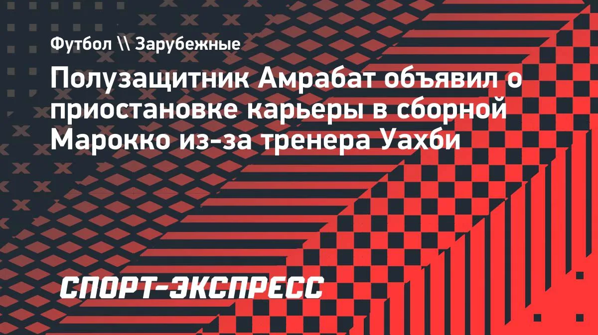 Амрабат приостановил выступления за сборную Марокко из-за тренера Уахби