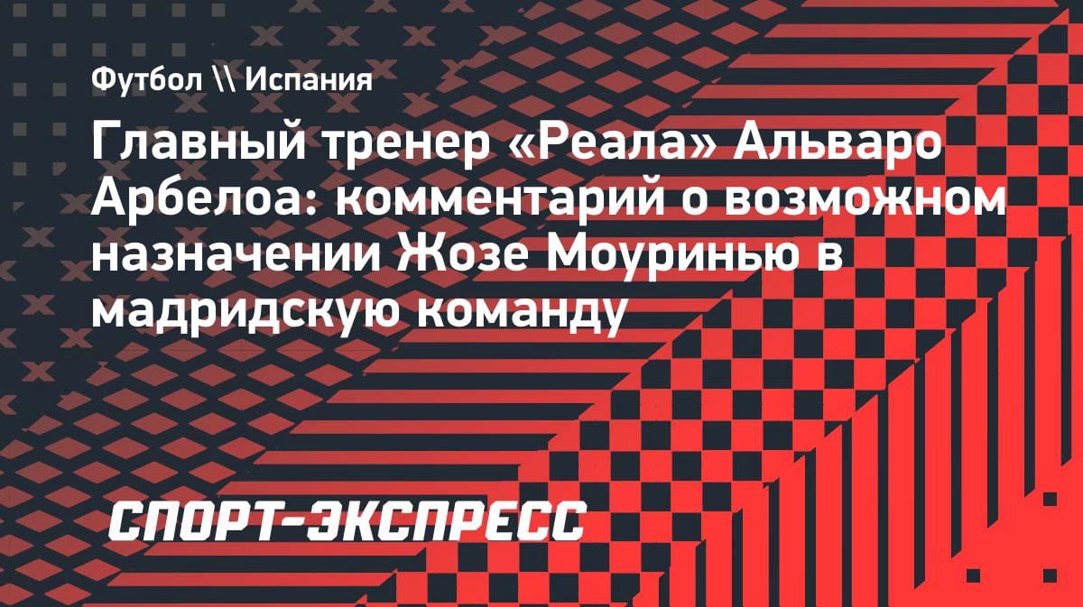 «Будущее — это завтра»: Арбелоа ответил на слухи о возвращении Моуринью в «Реал»