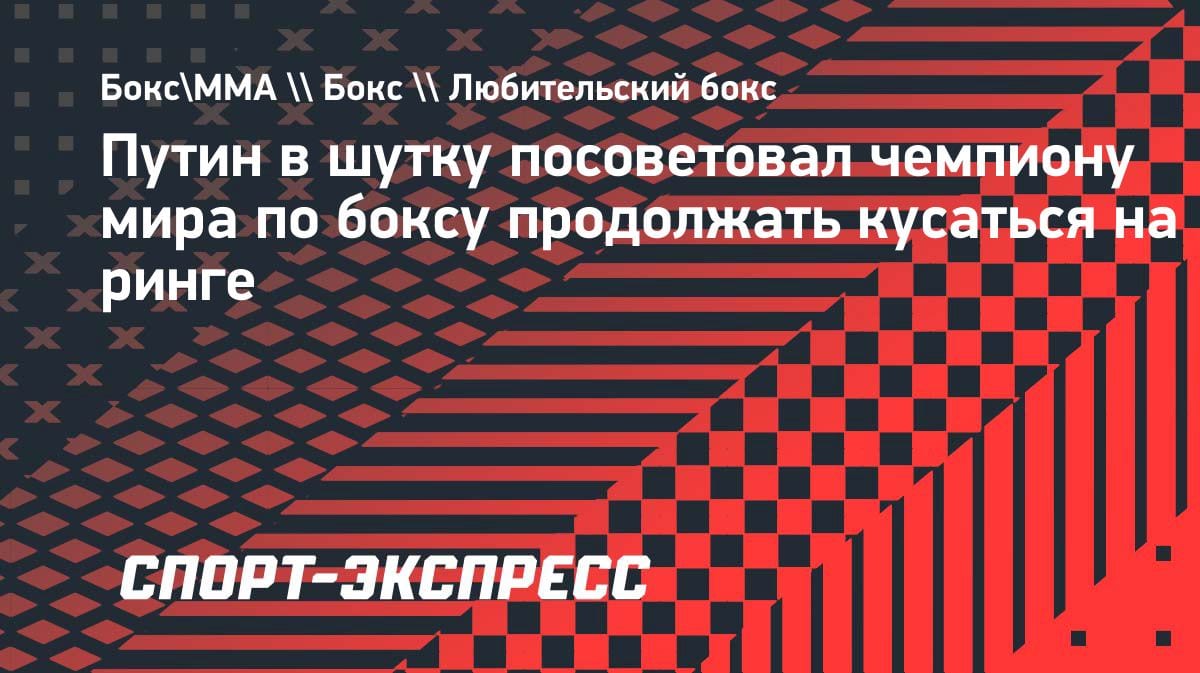 «Кусайся на ринге»: Путин в шутку дал совет чемпиону мира по боксу