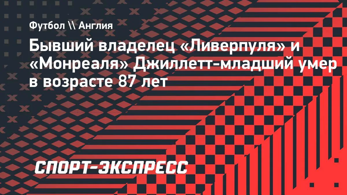 Умер Джордж Джиллетт-младший — экс-владелец «Ливерпуля» и «Монреаля»