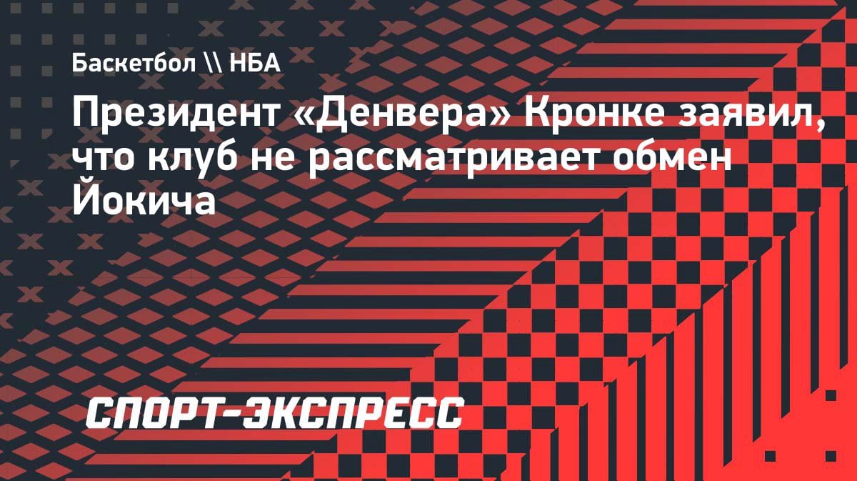 «Никуда не денется»: президент «Денвера» закрыл вопрос обмена Йокича