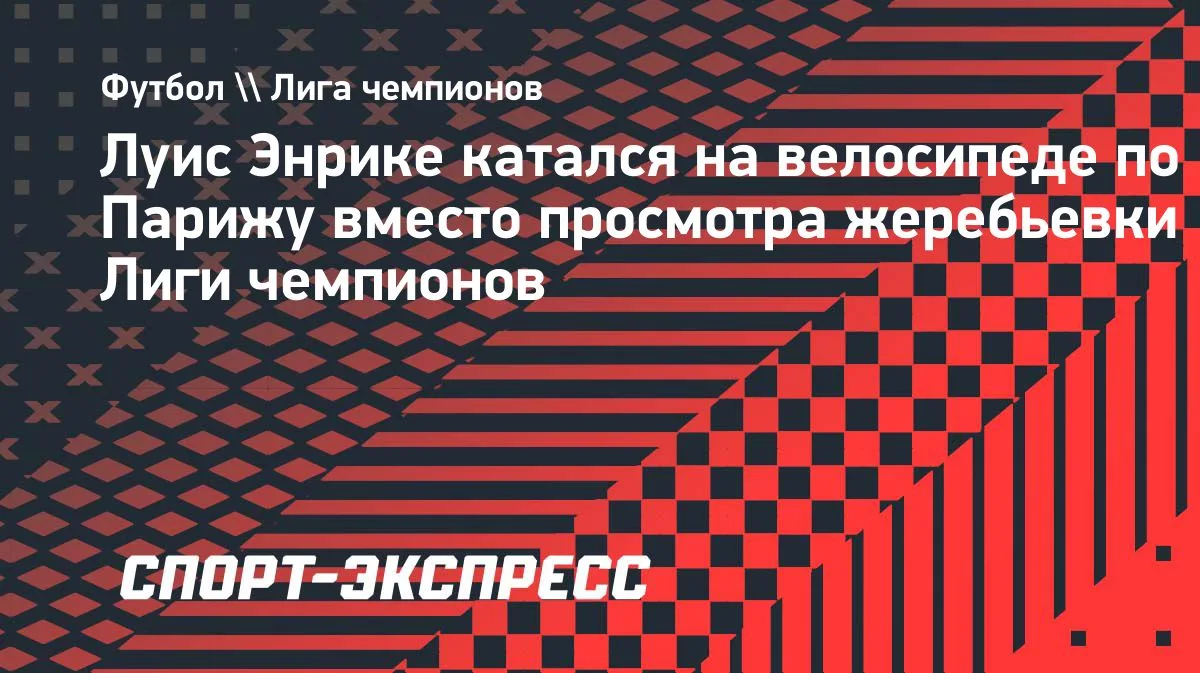 Луис Энрике: катался на велосипеде по Парижу вместо просмотра жеребьевки ЛЧ