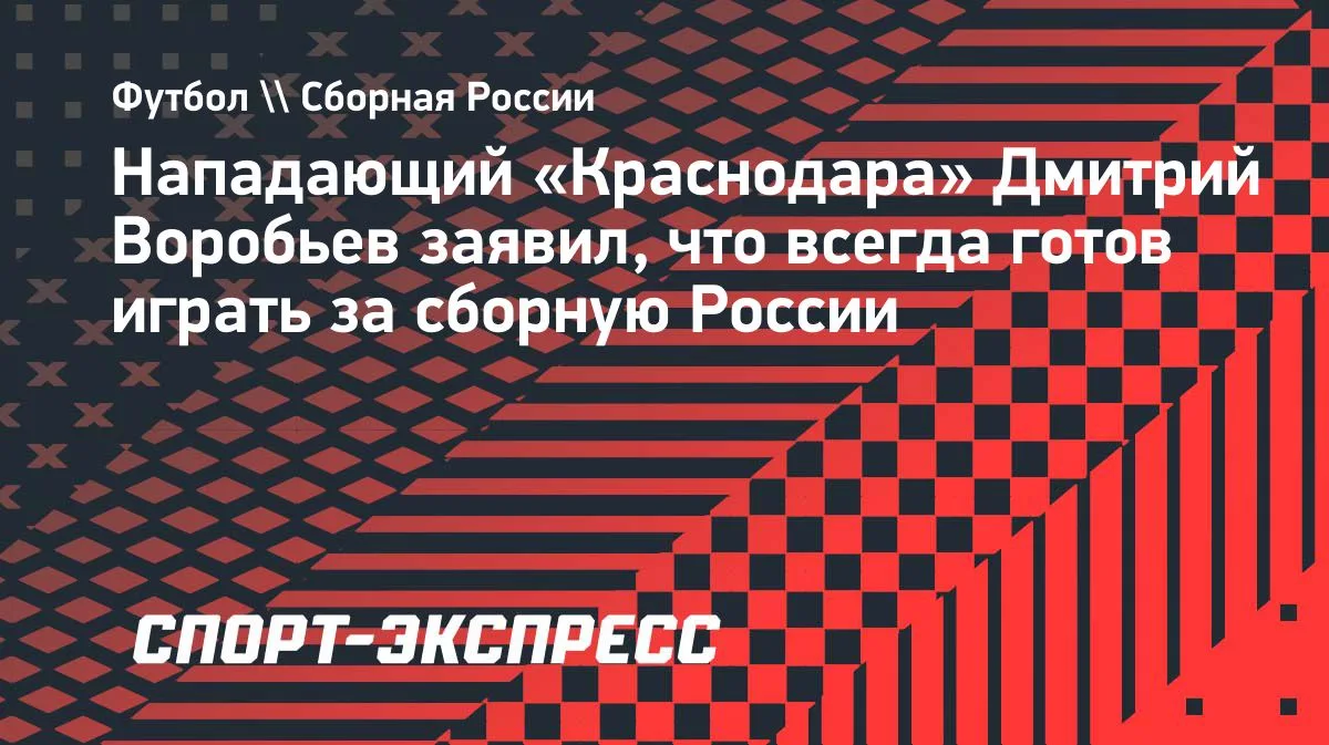 Воробьев: «Мне всегда хочется играть за сборную России»