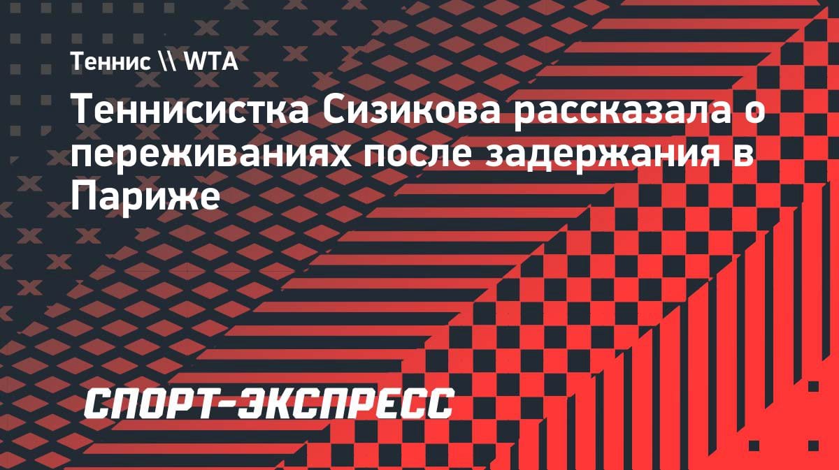 «Это был шок»: теннисистка Сизикова — о задержании в Париже на «Ролан Гаррос»