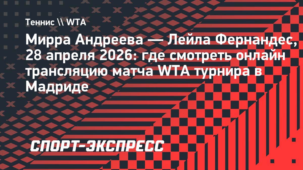 Мирра Андреева vs Фернандес: где смотреть матч в Мадриде 28 апреля