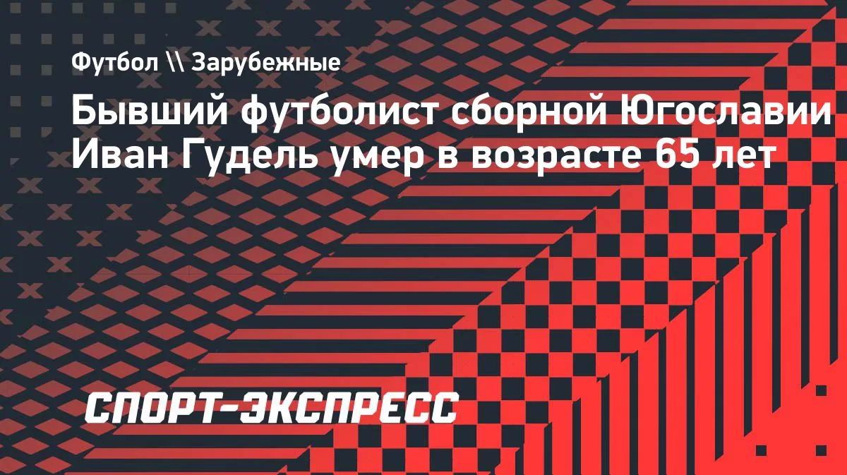 Умер экс-футболист сборной Югославии Иван Гудель: ему было 65 лет