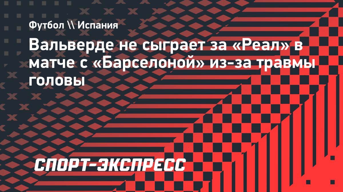 Вальверде пропустит Эль-Класико: у хавбека «Реала» травма головы