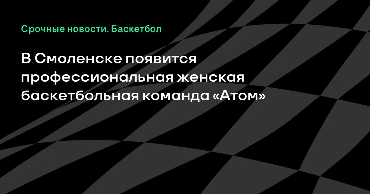В Смоленске создадут профессиональную женскую баскетбольную команду «Атом»