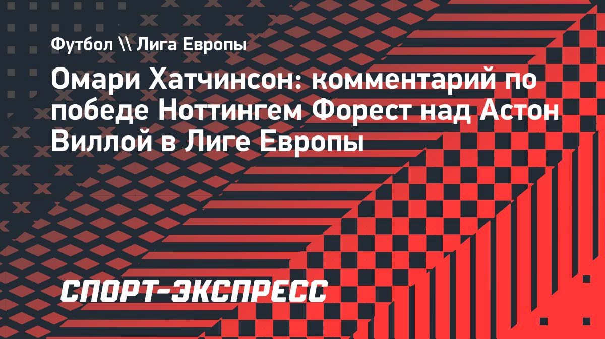 «Это наша мечта»: Хатчинсон — о выходе «Ноттингема» в полуфинал Лиги Европы